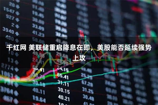 千红网 美联储重启降息在即，美股能否延续强势上攻