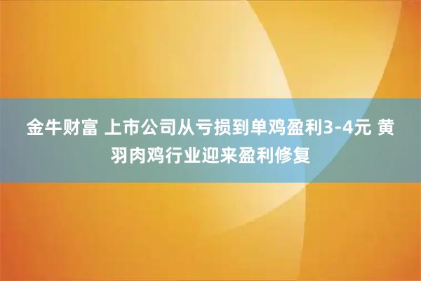 金牛财富 上市公司从亏损到单鸡盈利3-4元 黄羽肉鸡行业迎来盈利修复