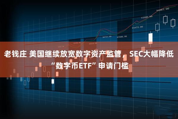 老钱庄 美国继续放宽数字资产监管，SEC大幅降低“数字币ETF”申请门槛