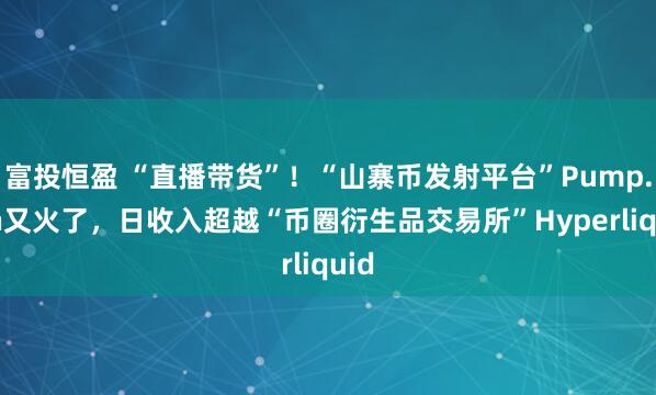 富投恒盈 “直播带货”！“山寨币发射平台”Pump.fun又火了，日收入超越“币圈衍生品交易所”Hyperliquid