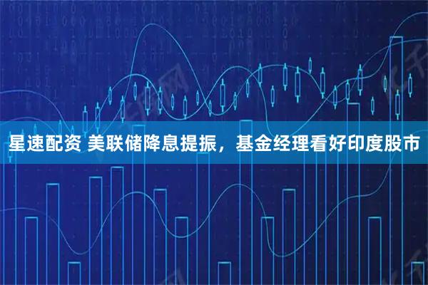 星速配资 美联储降息提振，基金经理看好印度股市