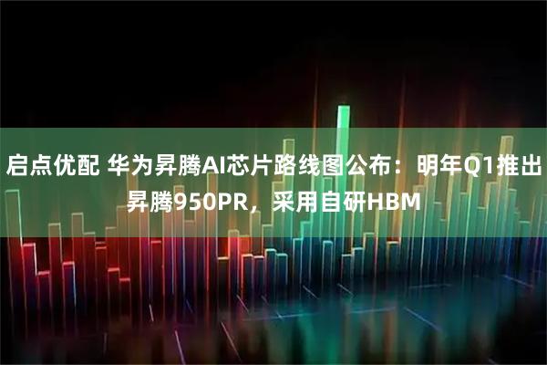 启点优配 华为昇腾AI芯片路线图公布：明年Q1推出昇腾950PR，采用自研HBM