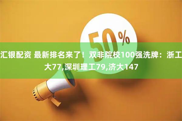 汇银配资 最新排名来了！双非院校100强洗牌：浙工大77,深圳理工79,济大147