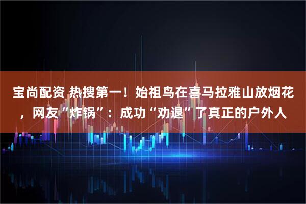 宝尚配资 热搜第一！始祖鸟在喜马拉雅山放烟花，网友“炸锅”：成功“劝退”了真正的户外人