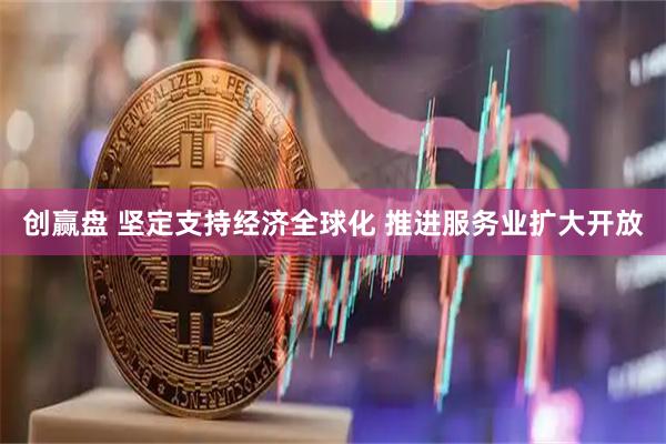 创赢盘 坚定支持经济全球化 推进服务业扩大开放