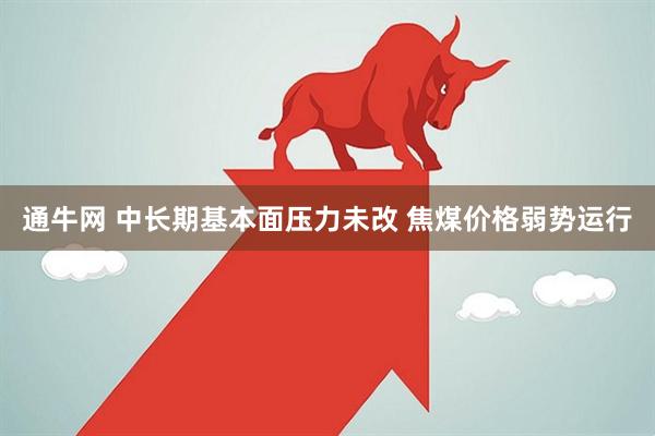 通牛网 中长期基本面压力未改 焦煤价格弱势运行