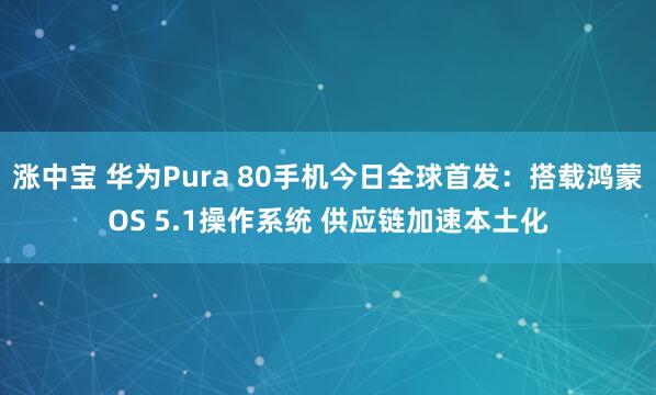涨中宝 华为Pura 80手机今日全球首发：搭载鸿蒙OS 5.1操作系统 供应链加速本土化