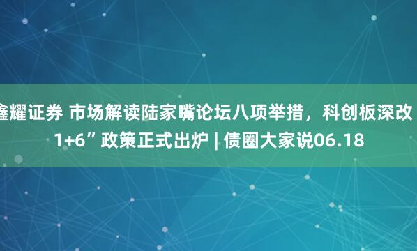 鑫耀证券 市场解读陆家嘴论坛八项举措，科创板深改“1+6”政策正式出炉 | 债圈大家说06.18