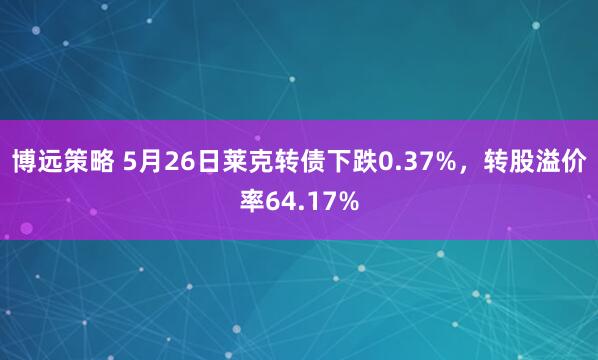 博远策略 5月26日莱克转债下跌0.37%，转股溢价率64.17%