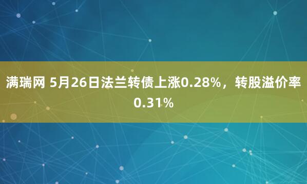满瑞网 5月26日法兰转债上涨0.28%，转股溢价率0.31%