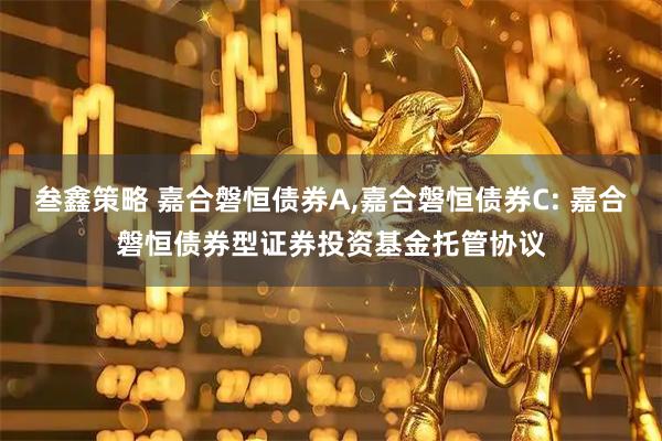 叁鑫策略 嘉合磐恒债券A,嘉合磐恒债券C: 嘉合磐恒债券型证券投资基金托管协议