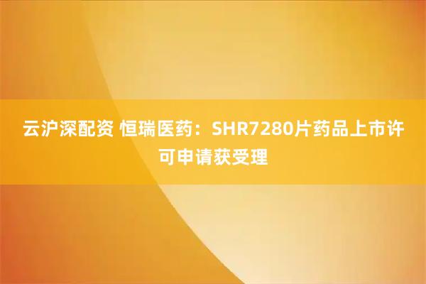 云沪深配资 恒瑞医药：SHR7280片药品上市许可申请获受理