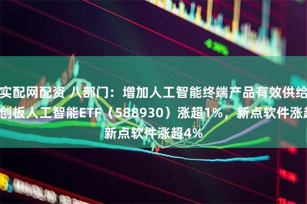 实配网配资 八部门：增加人工智能终端产品有效供给，科创板人工智能ETF（588930）涨超1%，新点软件涨超4%