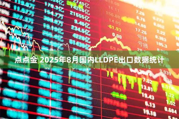 点点金 2025年8月国内LLDPE出口数据统计