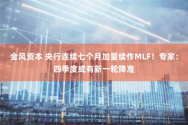 金风资本 央行连续七个月加量续作MLF！专家：四季度或有新一轮降准