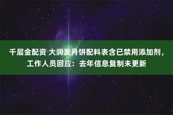 千层金配资 大润发月饼配料表含已禁用添加剂，工作人员回应：去年信息复制未更新