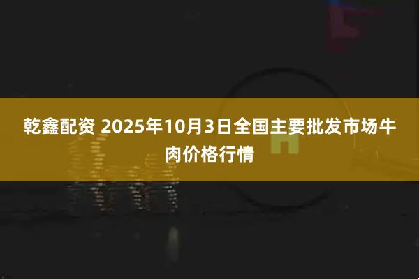 乾鑫配资 2025年10月3日全国主要批发市场牛肉价格行情
