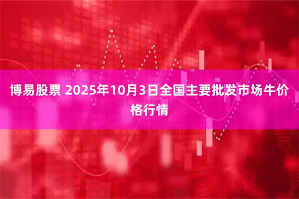 博易股票 2025年10月3日全国主要批发市场牛价格行情