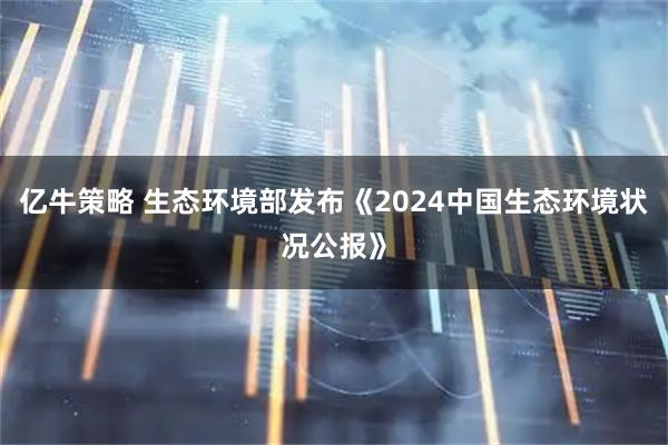 亿牛策略 生态环境部发布《2024中国生态环境状况公报》