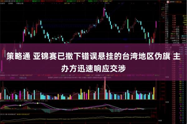 策略通 亚锦赛已撤下错误悬挂的台湾地区伪旗 主办方迅速响应交涉