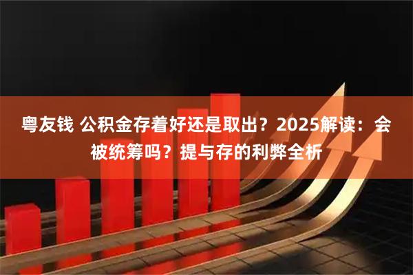 粤友钱 公积金存着好还是取出？2025解读：会被统筹吗？提与存的利弊全析