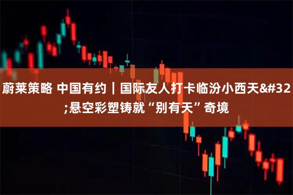 蔚莱策略 中国有约｜国际友人打卡临汾小西天&#32;悬空彩塑铸就“别有天”奇境