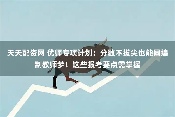 天天配资网 优师专项计划：分数不拔尖也能圆编制教师梦！这些报考要点需掌握