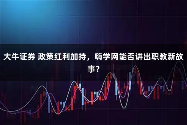 大牛证券 政策红利加持，嗨学网能否讲出职教新故事？