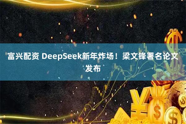 富兴配资 DeepSeek新年炸场！梁文锋署名论文发布