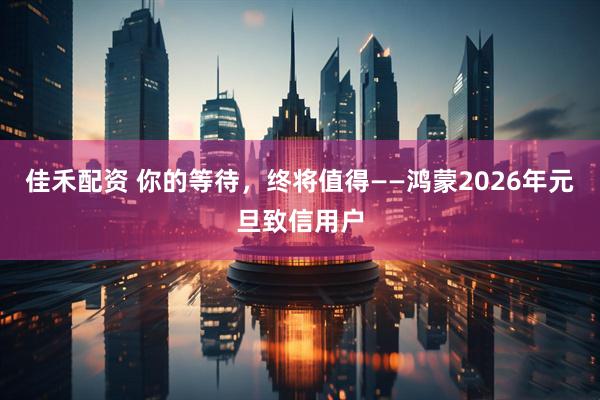 佳禾配资 你的等待，终将值得——鸿蒙2026年元旦致信用户
