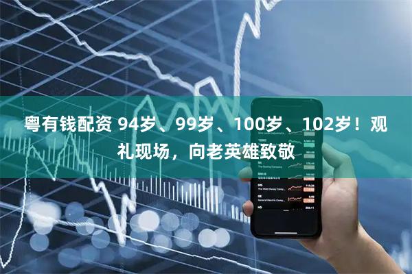 粤有钱配资 94岁、99岁、100岁、102岁！观礼现场，向老英雄致敬