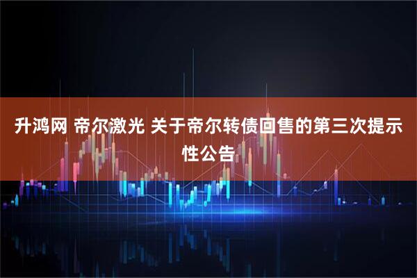 升鸿网 帝尔激光 关于帝尔转债回售的第三次提示性公告