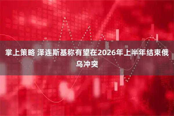 掌上策略 泽连斯基称有望在2026年上半年结束俄乌冲突