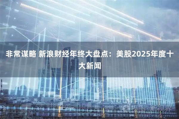 非常谋略 新浪财经年终大盘点：美股2025年度十大新闻