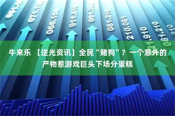牛来乐 【逆光资讯】全民“赌狗”？一个意外的产物惹游戏巨头下场分蛋糕