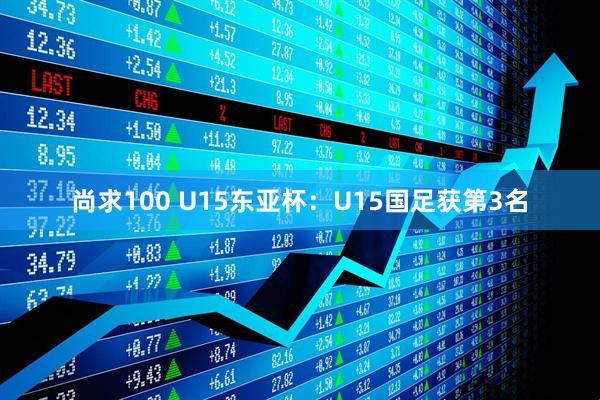 尚求100 U15东亚杯：U15国足获第3名