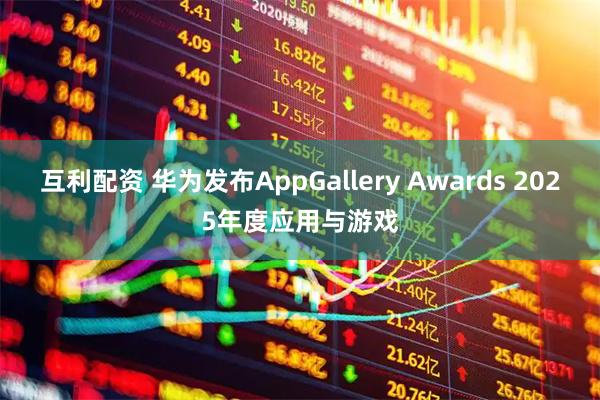 互利配资 华为发布AppGallery Awards 2025年度应用与游戏