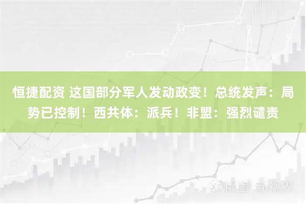 恒捷配资 这国部分军人发动政变！总统发声：局势已控制！西共体：派兵！非盟：强烈谴责