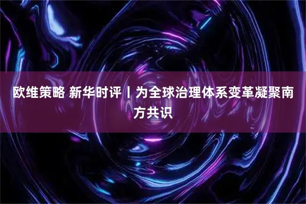 欧维策略 新华时评丨为全球治理体系变革凝聚南方共识