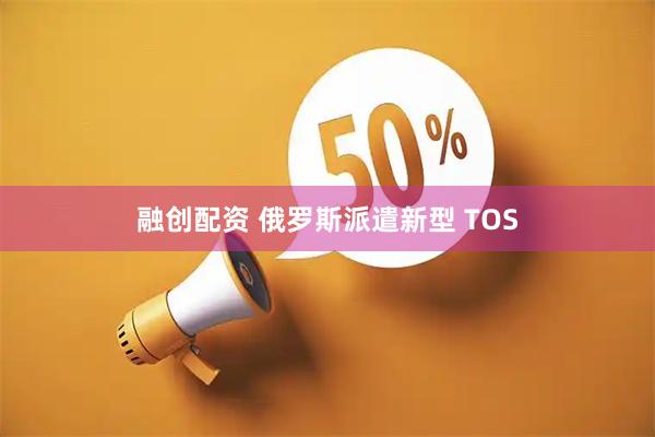 融创配资 俄罗斯派遣新型 TOS