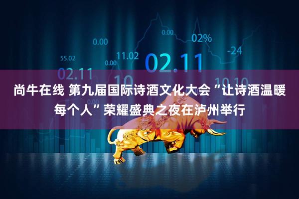尚牛在线 第九届国际诗酒文化大会“让诗酒温暖每个人”荣耀盛典之夜在泸州举行