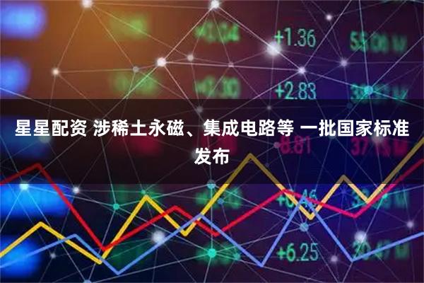 星星配资 涉稀土永磁、集成电路等 一批国家标准发布