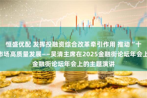 恒盛优配 发挥投融资综合改革牵引作用 推动“十五五”资本市场高质量发展——吴清主席在2025金融街论坛年会上的主题演讲