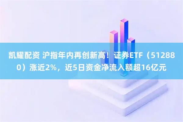 凯耀配资 沪指年内再创新高！证券ETF（512880）涨近2%，近5日资金净流入额超16亿元