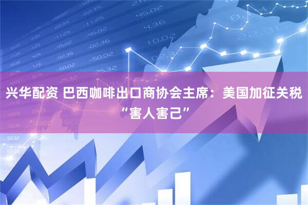 兴华配资 巴西咖啡出口商协会主席：美国加征关税“害人害己”