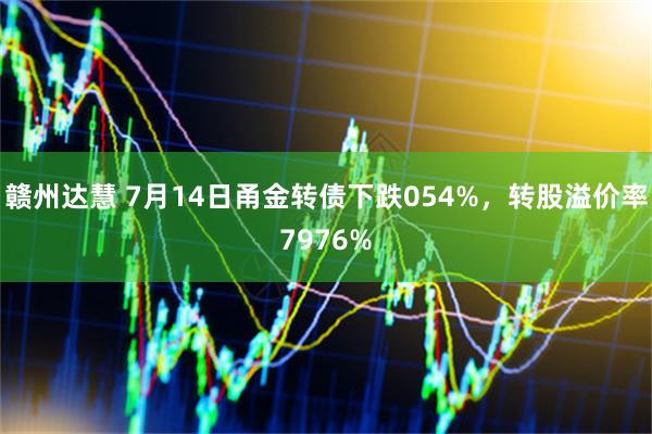 赣州达慧 7月14日甬金转债下跌054%，转股溢价率7976%