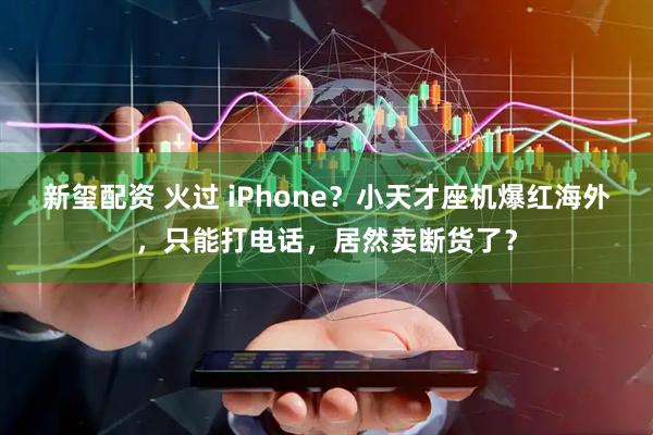 新玺配资 火过 iPhone？小天才座机爆红海外，只能打电话，居然卖断货了？