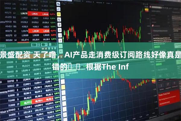 景盛配资 天了噜，AI产品走消费级订阅路线好像真是错的⋯⋯ 根据The Inf
