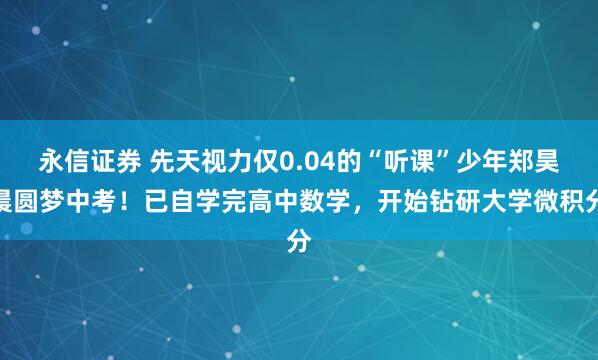 永信证券 先天视力仅0.04的“听课”少年郑昊晨圆梦中考！已自学完高中数学，开始钻研大学微积分