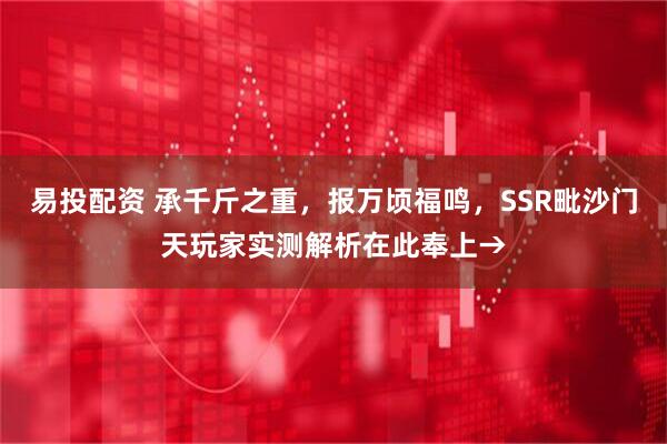 易投配资 承千斤之重，报万顷福鸣，SSR毗沙门天玩家实测解析在此奉上→